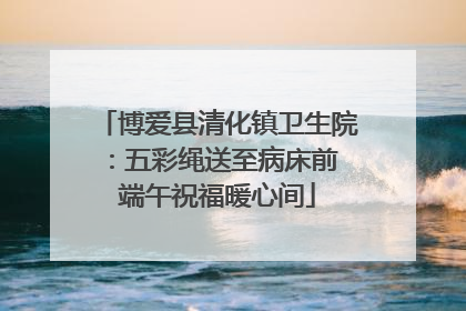 博爱县清化镇卫生院：五彩绳送至病床前 端午祝福暖心间
