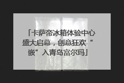 卡萨帝冰箱体验中心盛大启幕，创意狂欢“嵌”入青岛富尔玛