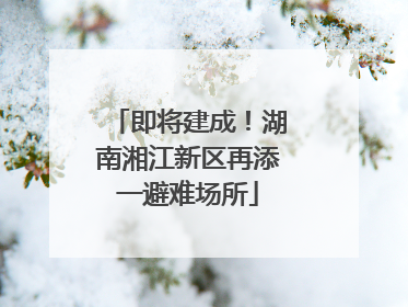 即将建成！湖南湘江新区再添一避难场所