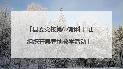 县委党校第67期科干班组织开展异地教学活动