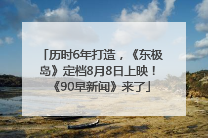 历时6年打造，《东极岛》定档8月8日上映！《90早新闻》来了