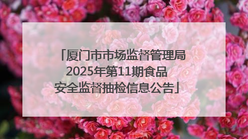 厦门市市场监督管理局2025年第11期食品安全监督抽检信息公告