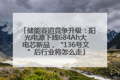 储能赛道竞争升级：阳光电源下线684Ah大电芯新品，“136号文”后行业将怎么走