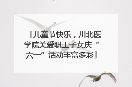 儿童节快乐，川北医学院关爱职工子女庆“六一”活动丰富多彩