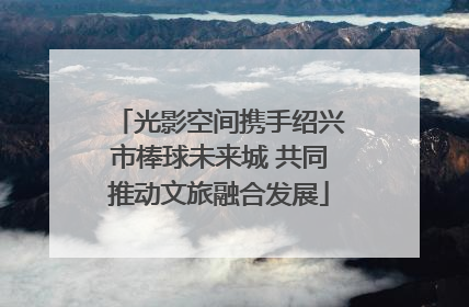 光影空间携手绍兴市棒球未来城 共同推动文旅融合发展