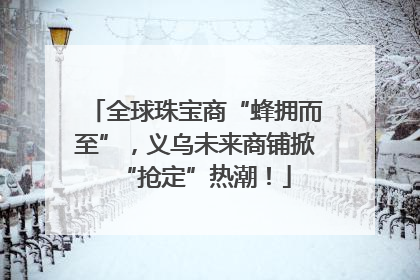 全球珠宝商“蜂拥而至”，义乌未来商铺掀“抢定”热潮！