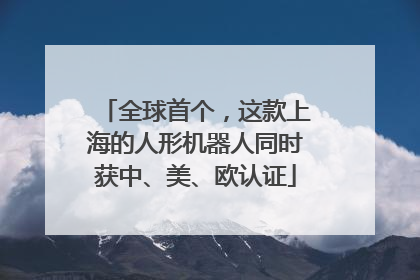 全球首个，这款上海的人形机器人同时获中、美、欧认证
