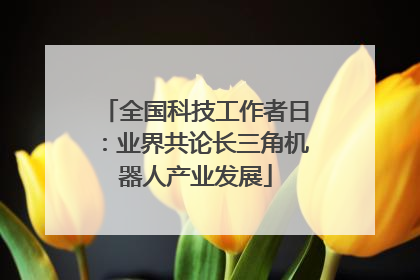 全国科技工作者日：业界共论长三角机器人产业发展