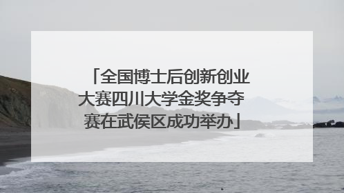 全国博士后创新创业大赛四川大学金奖争夺赛在武侯区成功举办