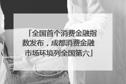 全国首个消费金融指数发布，成都消费金融市场环境列全国第六
