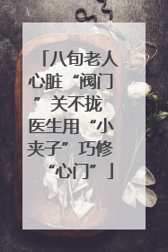 八旬老人心脏“阀门”关不拢 医生用“小夹子”巧修“心门”