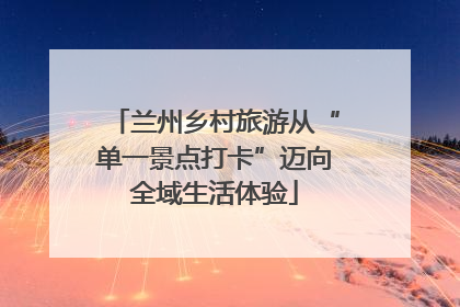 兰州乡村旅游从“单一景点打卡”迈向全域生活体验