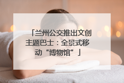 兰州公交推出文创主题巴士：全景式移动“博物馆”