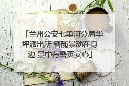 兰州公安七里河分局华坪派出所 警随景动在身边 景中有警更安心