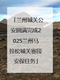 兰州城关公安圆满完成2025兰州马拉松城关赛段安保任务