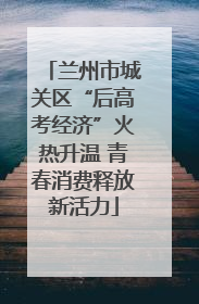 兰州市城关区“后高考经济”火热升温 青春消费释放新活力