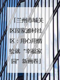 兰州市城关区段家滩村社区：用心用情绘就“幸福家园”新画卷