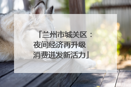 兰州市城关区：夜间经济再升级 消费迸发新活力