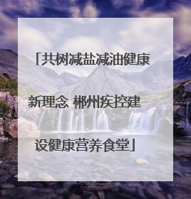 共树减盐减油健康新理念 郴州疾控建设健康营养食堂