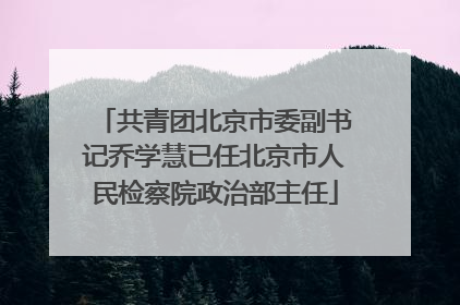 共青团北京市委副书记乔学慧已任北京市人民检察院政治部主任