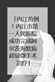内江首例！内江市第一人民医院成功完成阿尔茨海默病超显微手术治疗