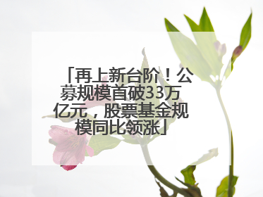 再上新台阶！公募规模首破33万亿元，股票基金规模同比领涨