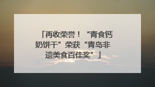 再收荣誉！“青食钙奶饼干”荣获“青岛非遗美食百佳奖”