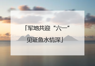 军地共迎“六一” 见证鱼水情深
