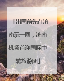 出国前先在济南玩一圈，济南机场首迎国际中转旅游团