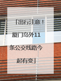 出行注意！厦门岛外11条公交线路今起有变