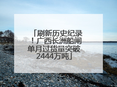 刷新历史纪录！广西长洲船闸单月过货量突破2444万吨