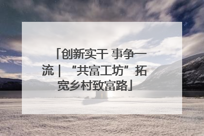创新实干 事争一流｜“共富工坊”拓宽乡村致富路
