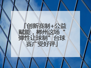 创新赛制+公益赋能，郴州这场“弹性让球制”台球赛广受好评