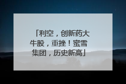 利空，创新药大牛股，重挫！蜜雪集团，历史新高