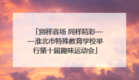 别样赛场 同样精彩——淮北市特殊教育学校举行第十届趣味运动会