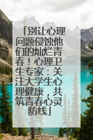 别让心理问题侵蚀他们的灿烂青春！心理卫生专家：关注大学生心理健康，共筑青春心灵防线