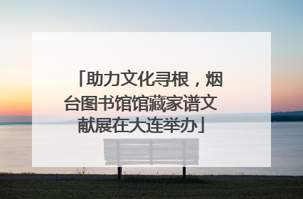 助力文化寻根，烟台图书馆馆藏家谱文献展在大连举办