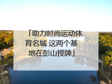 助力时尚运动体育名城 这两个基地在彭山授牌