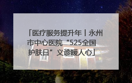 医疗服务提升年丨永州市中心医院“525全国护肤日”义诊暖人心