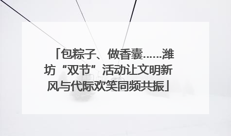 包粽子、做香囊……潍坊“双节”活动让文明新风与代际欢笑同频共振