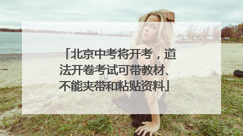 北京中考将开考，道法开卷考试可带教材、不能夹带和粘贴资料
