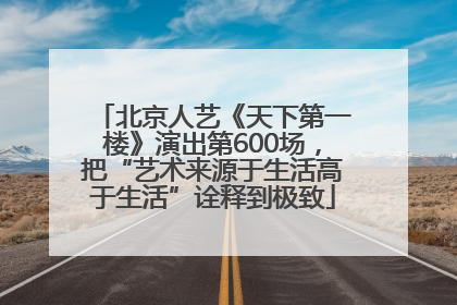 北京人艺《天下第一楼》演出第600场，把“艺术来源于生活高于生活”诠释到极致