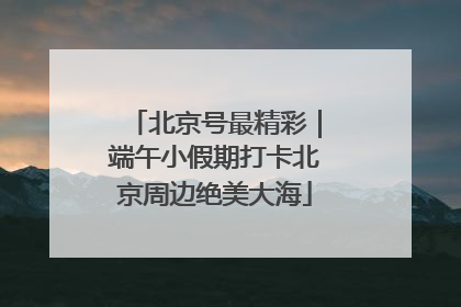 北京号最精彩｜端午小假期打卡北京周边绝美大海