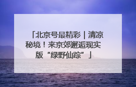 北京号最精彩｜清凉秘境！来京郊邂逅现实版“绿野仙踪”