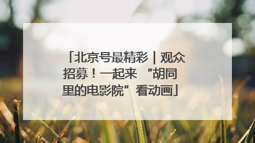 北京号最精彩｜观众招募！一起来 “胡同里的电影院”看动画