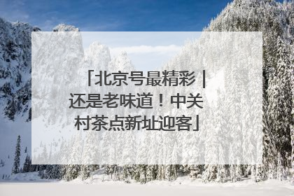 北京号最精彩｜还是老味道！中关村茶点新址迎客