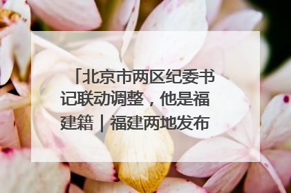 北京市两区纪委书记联动调整，他是福建籍｜福建两地发布一批人事消息