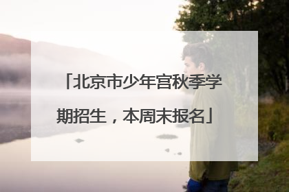北京市少年宫秋季学期招生，本周末报名