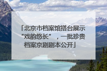 北京市档案馆搭台展示“戏韵悠长”，一批珍贵档案京剧剧本公开