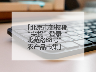 北京市郊樱桃“尖货”登录“北苑路88号”农产品市集